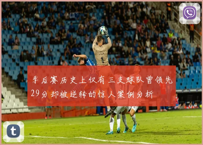 季后赛历史上仅有三支球队曾领先29分却被逆转的惊人案例分析