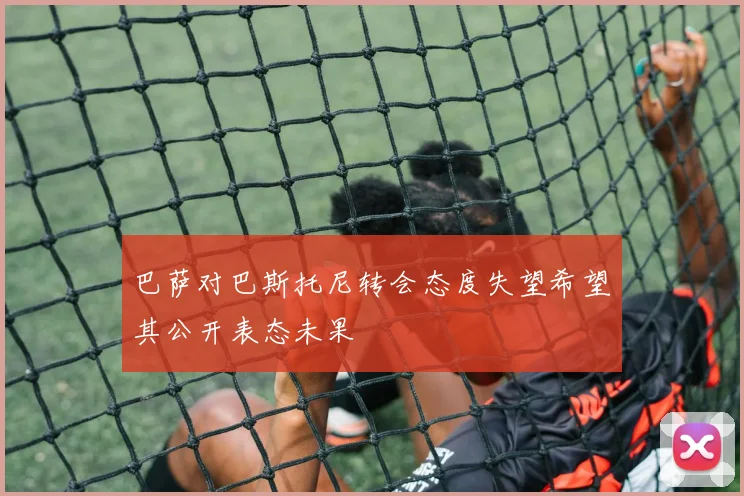 巴萨对巴斯托尼转会态度失望希望其公开表态未果