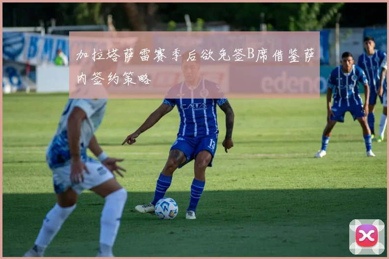 加拉塔萨雷赛季后欲免签B席借鉴萨内签约策略