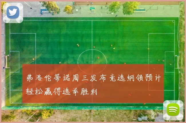 弗洛伦蒂诺周三发布竞选纲领预计轻松赢得选举胜利