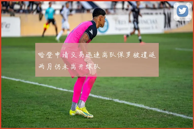 哈登申请交易迅速离队保罗被遣返两月仍未离开球队