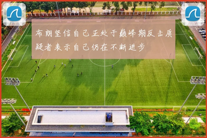 布朗坚信自己正处于巅峰期反击质疑者表示自己仍在不断进步