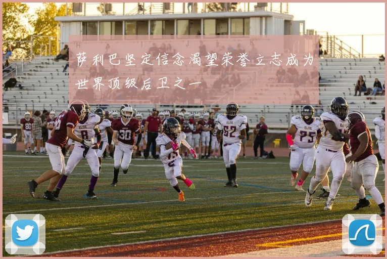 萨利巴坚定信念渴望荣誉立志成为世界顶级后卫之一