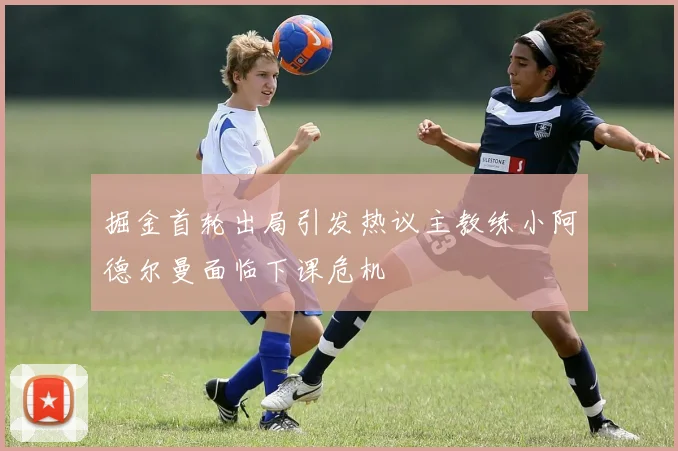 掘金首轮出局引发热议主教练小阿德尔曼面临下课危机