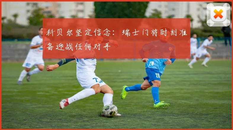 科贝尔坚定信念：瑞士门将时刻准备迎战任何对手