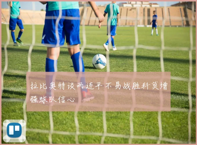 拉比奥特谈两连平不易战胜科莫增强球队信心