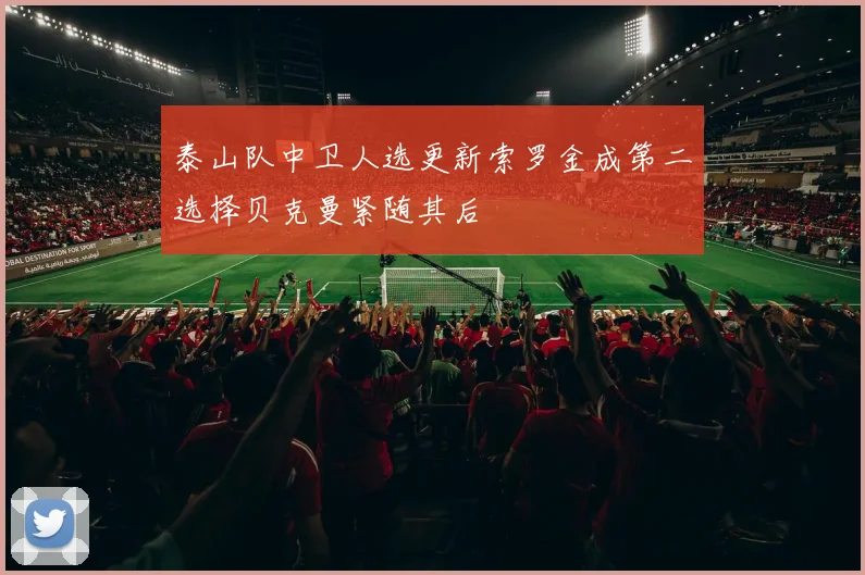 泰山队中卫人选更新索罗金成第二选择贝克曼紧随其后