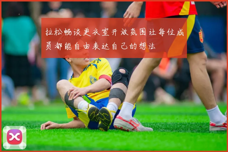 拉松畅谈更衣室开放氛围让每位成员都能自由表达自己的想法