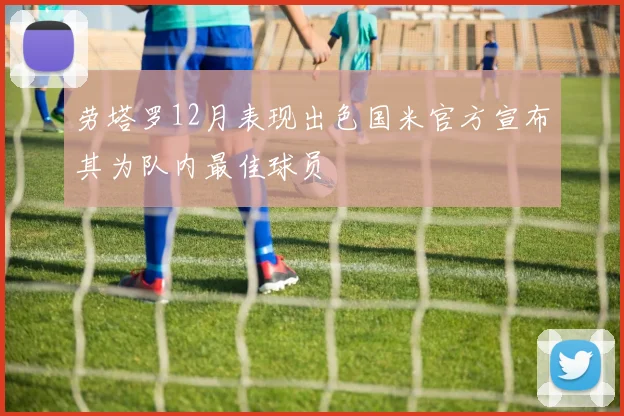 劳塔罗12月表现出色国米官方宣布其为队内最佳球员