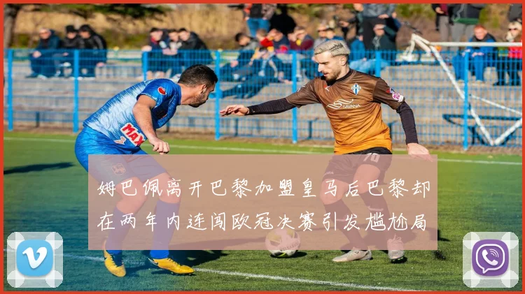 姆巴佩离开巴黎加盟皇马后巴黎却在两年内连闯欧冠决赛引发尴尬局面
