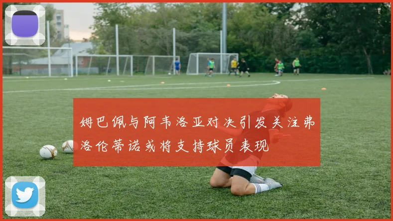 姆巴佩与阿韦洛亚对决引发关注弗洛伦蒂诺或将支持球员表现