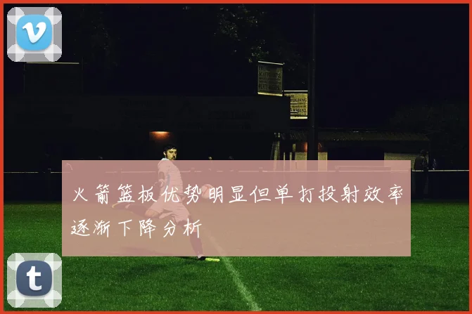 火箭篮板优势明显但单打投射效率逐渐下降分析