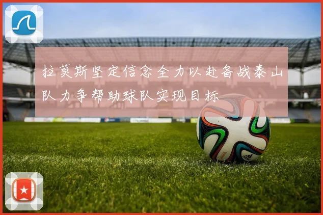 拉莫斯坚定信念全力以赴备战泰山队力争帮助球队实现目标