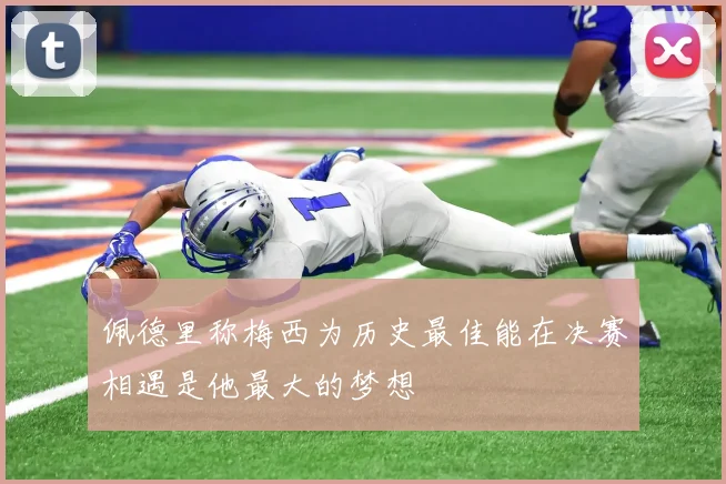 佩德里称梅西为历史最佳能在决赛相遇是他最大的梦想