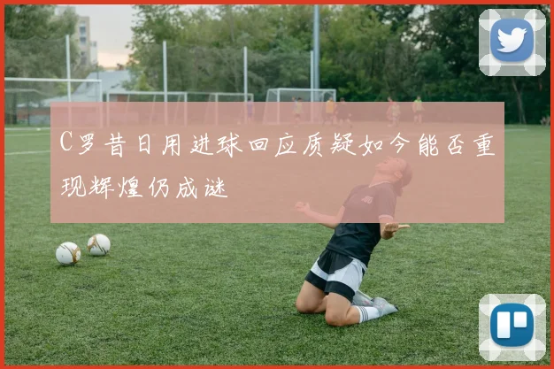 C罗昔日用进球回应质疑如今能否重现辉煌仍成谜