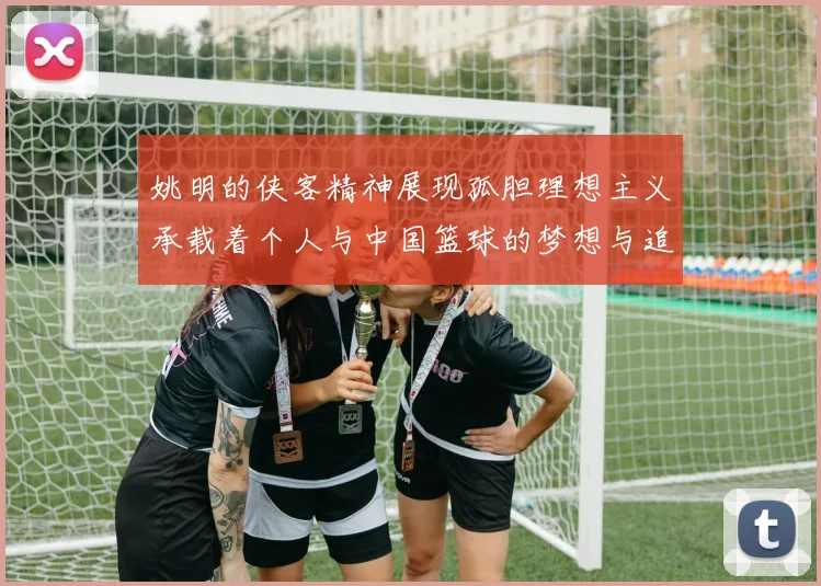 姚明的侠客精神展现孤胆理想主义承载着个人与中国篮球的梦想与追求