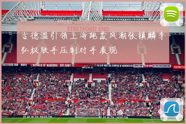 古德温引领上海跑轰风潮张镇麟李弘权联手压制对手表现