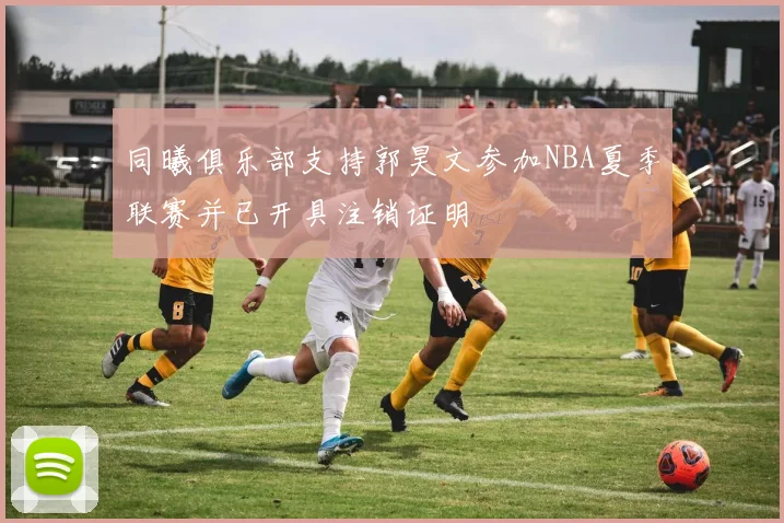 同曦俱乐部支持郭昊文参加NBA夏季联赛并已开具注销证明