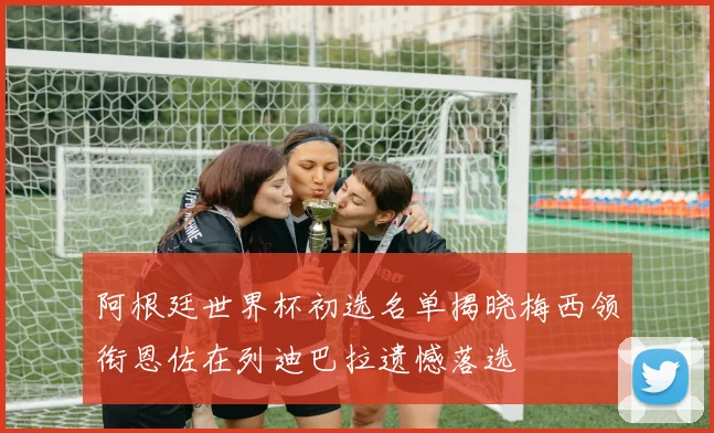 阿根廷世界杯初选名单揭晓梅西领衔恩佐在列迪巴拉遗憾落选