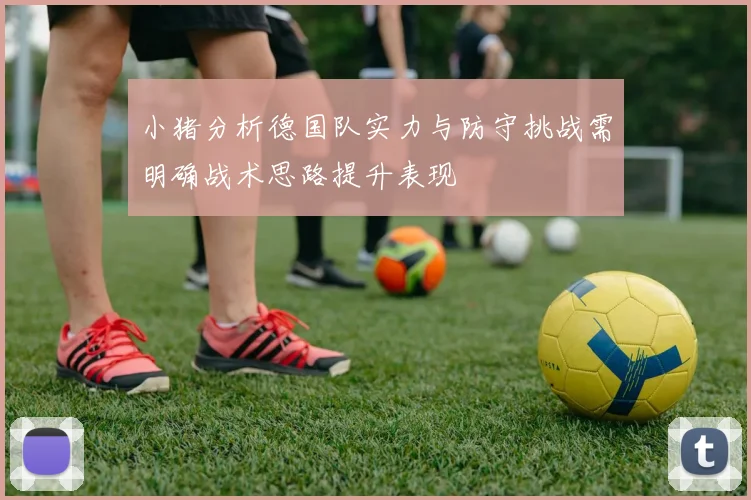 小猪分析德国队实力与防守挑战需明确战术思路提升表现