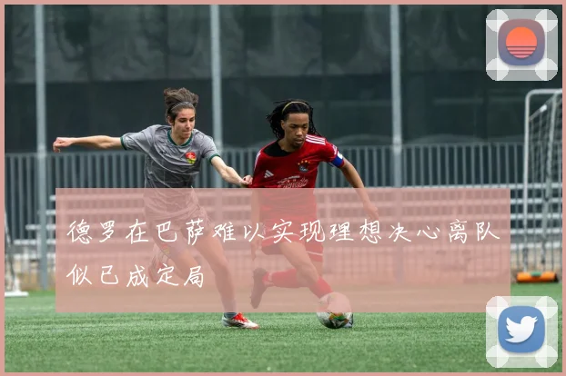 德罗在巴萨难以实现理想决心离队似已成定局