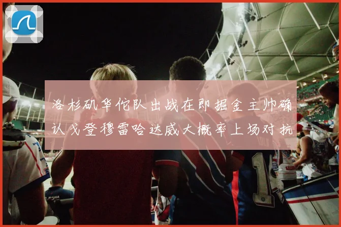 洛杉矶华佗队出战在即掘金主帅确认戈登穆雷哈达威大概率上场对抗湖人