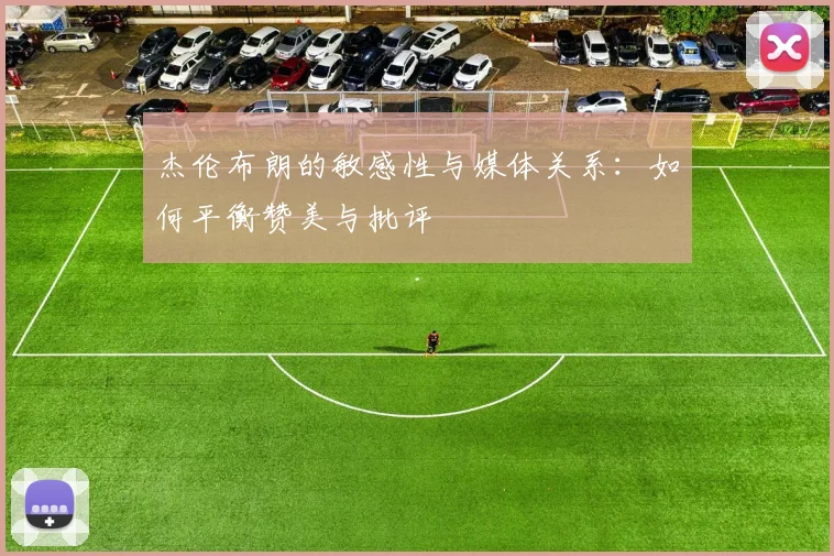杰伦布朗的敏感性与媒体关系：如何平衡赞美与批评