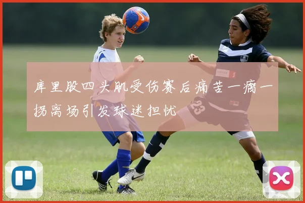 库里股四头肌受伤赛后痛苦一瘸一拐离场引发球迷担忧
