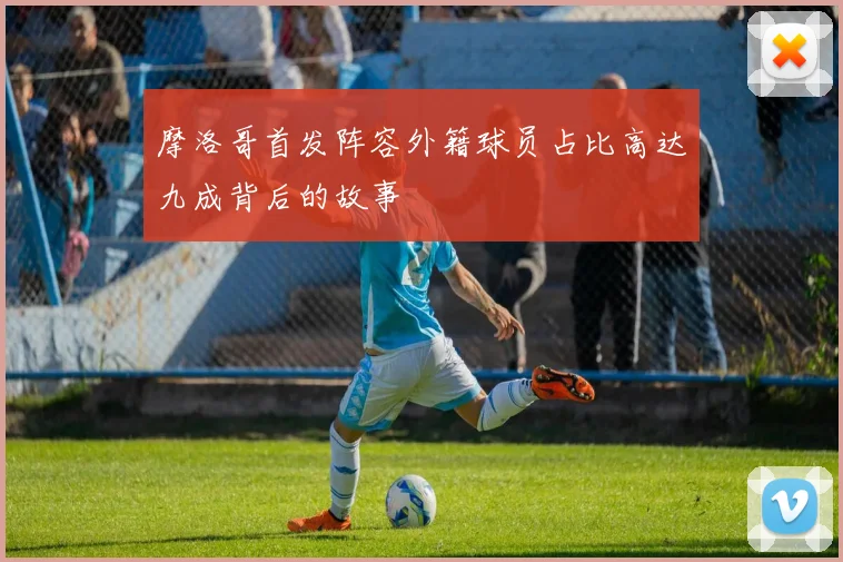 摩洛哥首发阵容外籍球员占比高达九成背后的故事