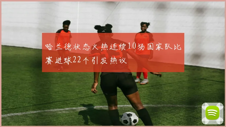 哈兰德状态火热连续10场国家队比赛进球22个引发热议